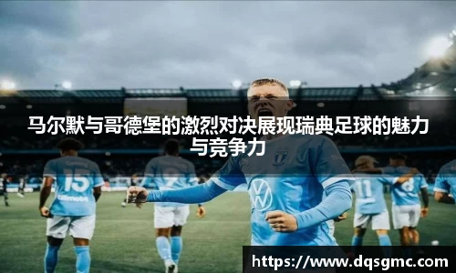 马尔默与哥德堡的激烈对决展现瑞典足球的魅力与竞争力